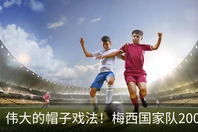 伟大的帽子戏法！梅西国家队200场，一战创8项神奇纪录震古烁今