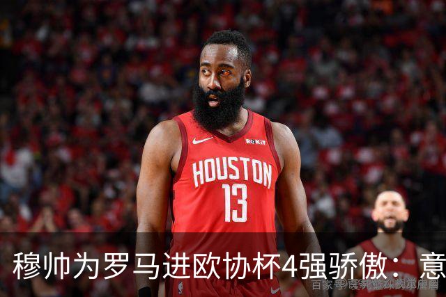 穆帅为罗马进欧协杯4强骄傲：意甲只我们还在踢欧战